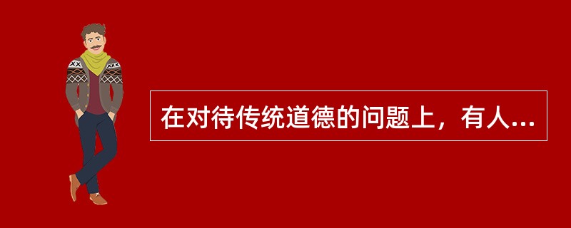 在对待传统道德的问题上，有人认为中国之所以落后，就是因为传统文化特别是儒家传统文化的失落。这种观点属于（）。