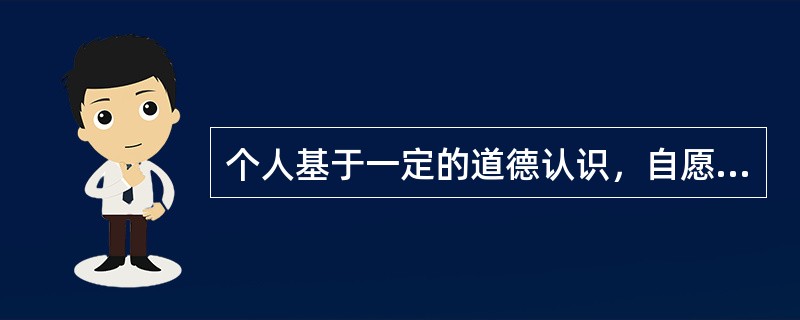 个人基于一定的道德认识，自愿选择有利于他人或社会的行为是（）。