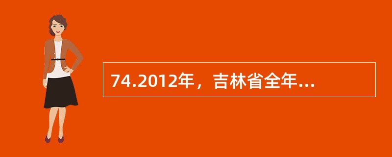 74.2012年，吉林省全年完成全社会固定资产投资96277亿元，比上年增长32.5%，人均投资达到35381元。其中，城镇投资7925.72亿元，增长33.0%；农村投资1696.05亿元，增长30