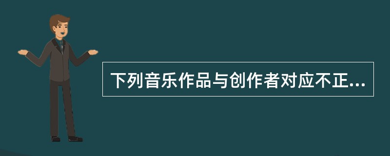 下列音乐作品与创作者对应不正确的是()