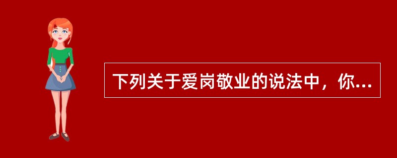 下列关于爱岗敬业的说法中，你认为不正确的有（）。