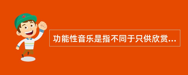 功能性音乐是指不同于只供欣赏的纯艺术性音乐的具有社会实践效益(生理或心理)的音乐，它是由使用者的动机、目的、场合或发生的作用决定的。根据上述定义，下列不属于功能性音乐的是()