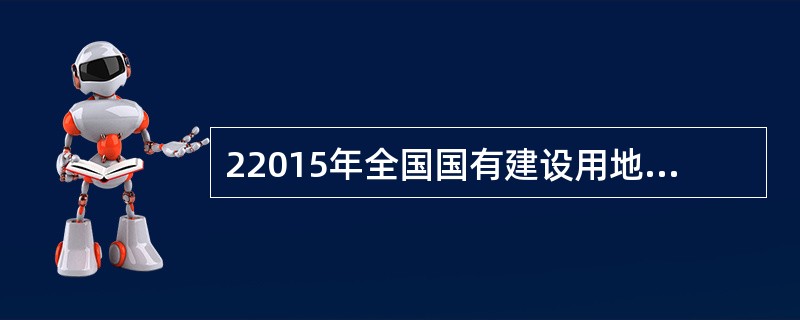 22015年全国国有建设用地供应总量53万公顷，比上年下降12.5%。其中，工矿仓储用地12万公顷，下降15.2%；房地产用地12万公顷，下降20.9%；基础设施等其他用地29万公顷，下降7.1%。2