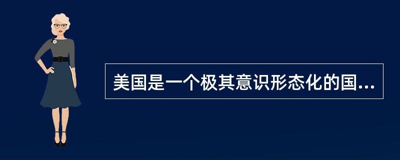美国是一个极其意识形态化的国家，这种意识形态化的结果是正负两方面的。它一方面强化了美国人的国家认同，赋予他们坚定的民族自信心，同时也使得很多美国人忘乎所以，狂妄地认为，美国是世界的风范，甚至世界本身。