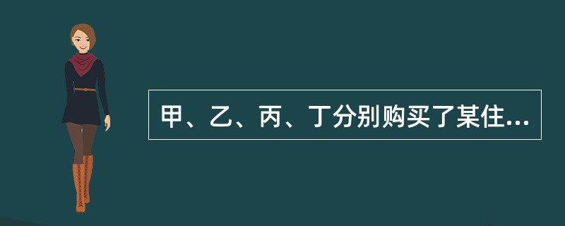 甲、乙、丙、丁分别购买了某住宅楼(共四层)的一至四层住宅，并各自办理了房产证。下列哪一说法是不正确的？()