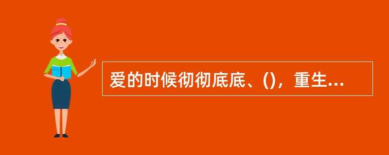 爱的时候彻彻底底、()，重生后也会脱胎换骨，继续()，因为她有一颗热爱生活的心。