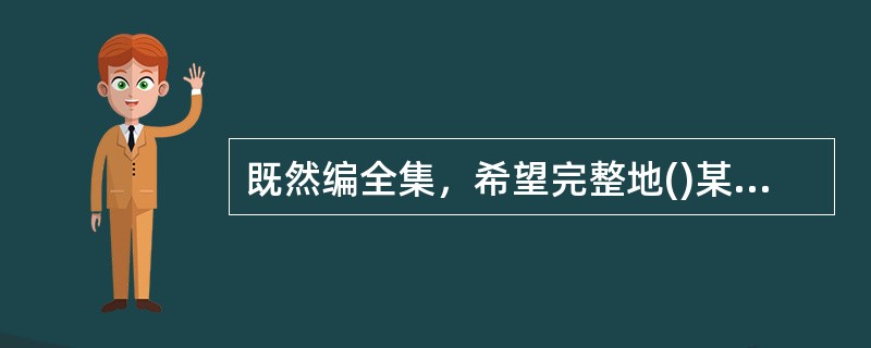 既然编全集，希望完整地()某一文人学者的形象，正反两方面的资料便都应该保留下来。可说实话，古往今来，经得起这么折腾的人物不是很多，你很认真地为其辑佚、整理，不放过任何()，好不容易弄出全集来，不只没加