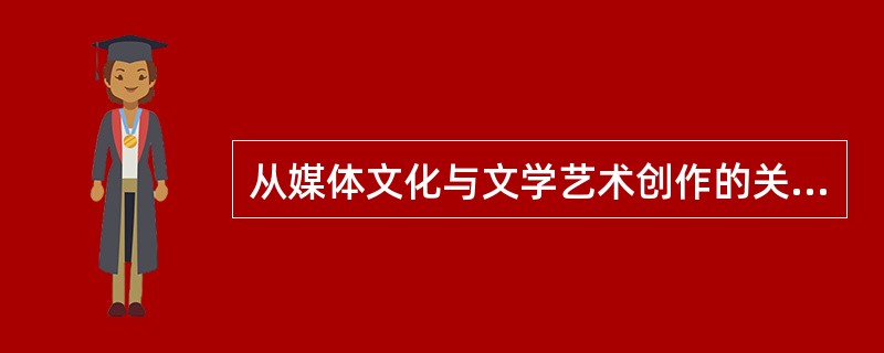 从媒体文化与文学艺术创作的关系上看，现代传媒所建构的媒体文化对现代文学艺术生产发生着前所未有的影响。作为文化工业生产的媒体文化，彻底改变了传统的文学艺术生产和传播模式，使文学艺术创作获得了全新的现代形