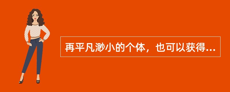 再平凡渺小的个体，也可以获得生活的()，在内心深处接受阳光雨露的()，从而拥有精神的明亮与喜悦，让生命焕发熠熠光彩；再短暂的人生，也可以活得有价值、有意义，释放出自己耀目的光辉，闪烁人性的光芒；不要(