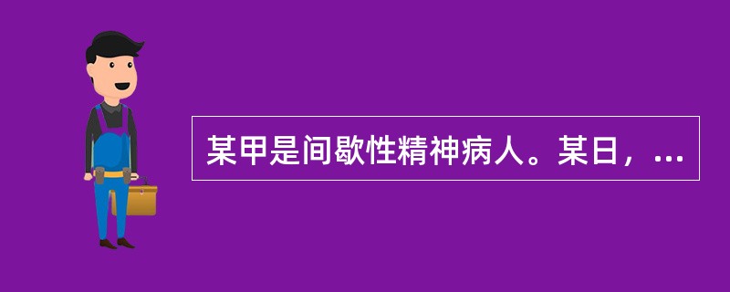 某甲是间歇性精神病人。某日，某甲喝醉了酒，把某酒店老板打成重伤，在群众抓捕他时，某甲因惊恐而精神病发作。则某甲()