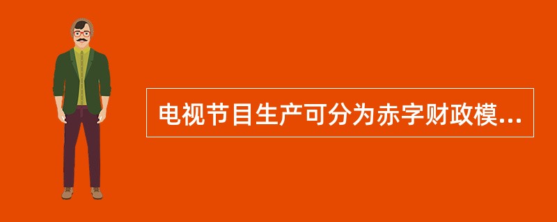 电视节目生产可分为赤字财政模式与成本附加制度。赤字财政模式的制作方要分担节目制作中的一部分甚至是全部资金风险；节目的播放者主要起渠道作用，投入资金不多甚至不投；这种模式的回报是制作者可以获得自己制作的