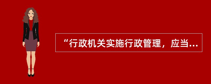 “行政机关实施行政管理，应当依照法律、法规、规章的规定进行；没有法律、法规、规章的规定，行政机关不得作出影响公民、法人和其他组织合法权益或者增加公民、法人和其他组织义务的决定。”这主要体现了依法行政中