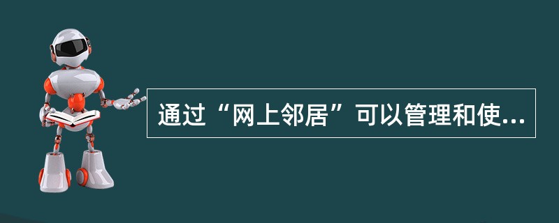 通过“网上邻居”可以管理和使用局域网上的资源。()