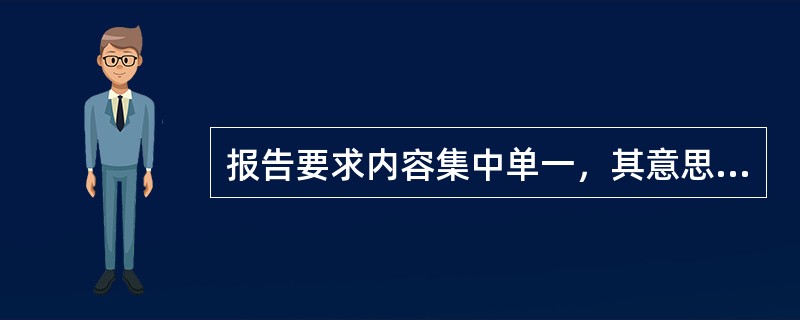 报告要求内容集中单一，其意思是指一篇文章只能涉及一个问题、一件事情、一个事实、一个道理。()