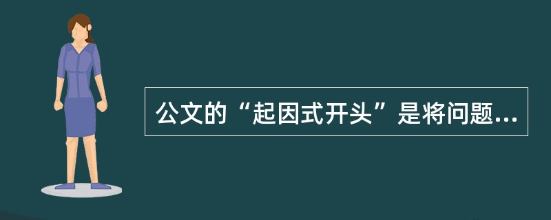 公文的“起因式开头”是将问题缘由概括性地提出来，即简明扼要的讲为何要写公文.一般使用()等词开头。