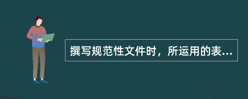 撰写规范性文件时，所运用的表达方式主要是()。