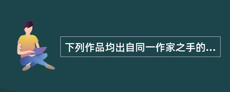 下列作品均出自同一作家之手的是()。