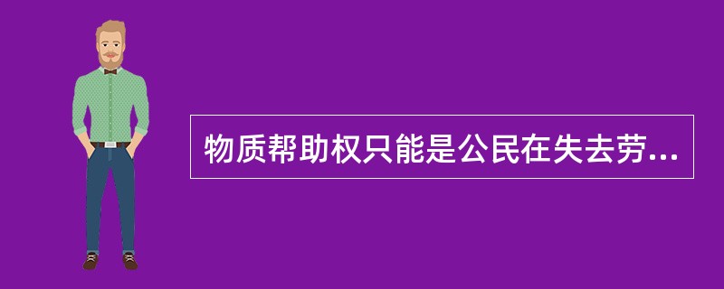 物质帮助权只能是公民在失去劳动能力时获得。()