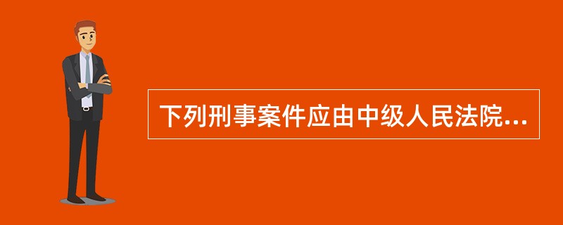 下列刑事案件应由中级人民法院管辖的是()。