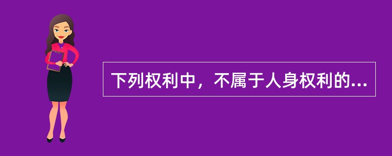 下列权利中，不属于人身权利的是()。