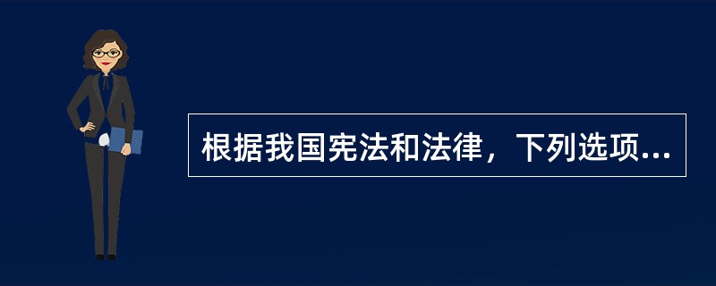 根据我国宪法和法律，下列选项哪一个是正确的？()