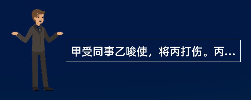 甲受同事乙唆使，将丙打伤。丙的损害应当由()。