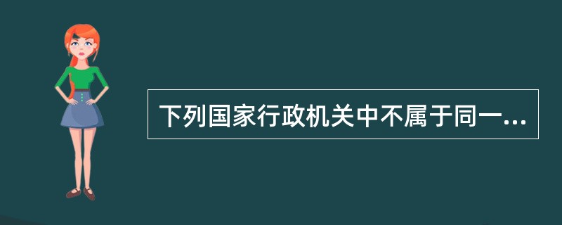 下列国家行政机关中不属于同一行政层级的是()。