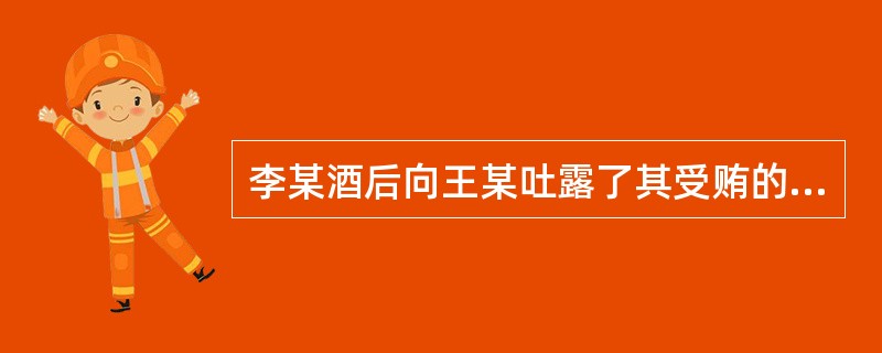 李某酒后向王某吐露了其受贿的事情，事后王某在法庭上就该情况向公安机关作证，王某的情况属于()。