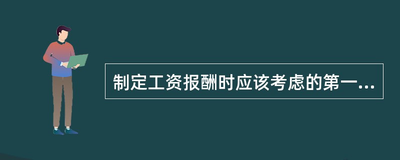 制定工资报酬时应该考虑的第一因素是()。