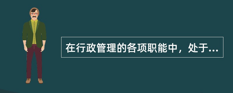 在行政管理的各项职能中，处于管理过程的核心环节，对提高行政管理的效率和效果起灵魂作用的职能是()。