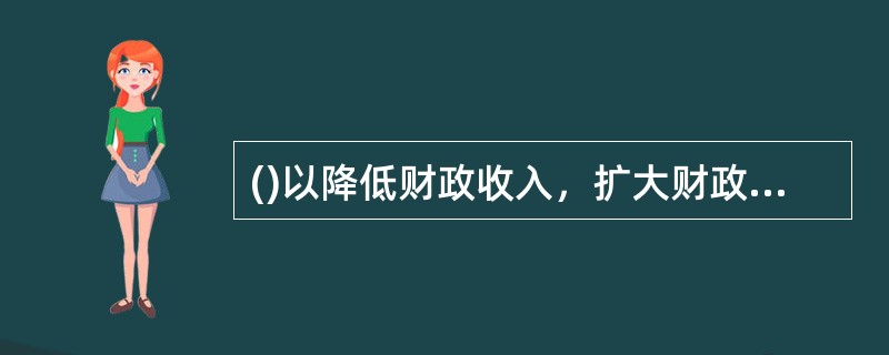 ()以降低财政收入，扩大财政支出为特点，目的在于刺激总需求增加。