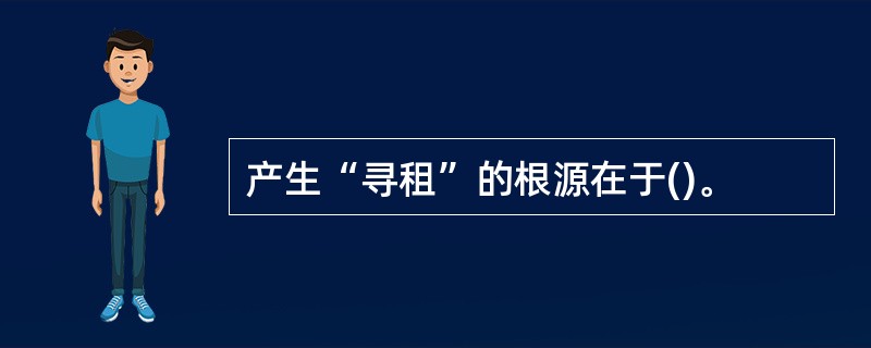 产生“寻租”的根源在于()。
