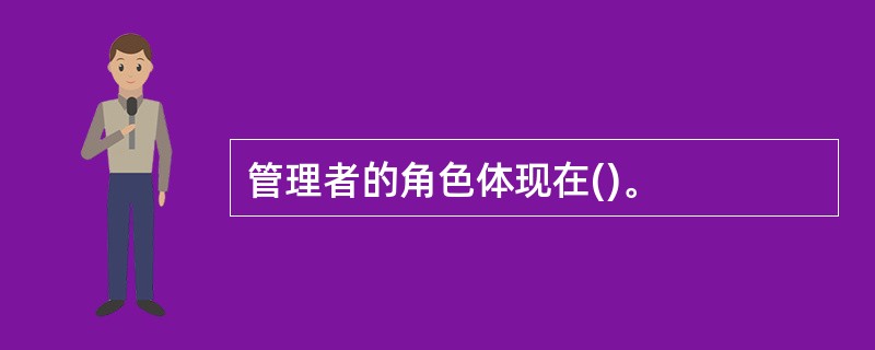 管理者的角色体现在()。