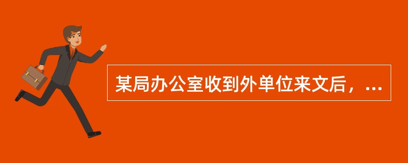 某局办公室收到外单位来文后，其后续正确的处理步骤是()。