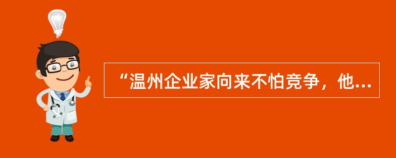 “温州企业家向来不怕竞争，他们明白，市场是开放的，谁有本事谁占领，你可以到我这里来，我也可以上你那里去。正是在这种竞争中，产品质量和档次也越来越得到提升。”这反映了他们懂得()。