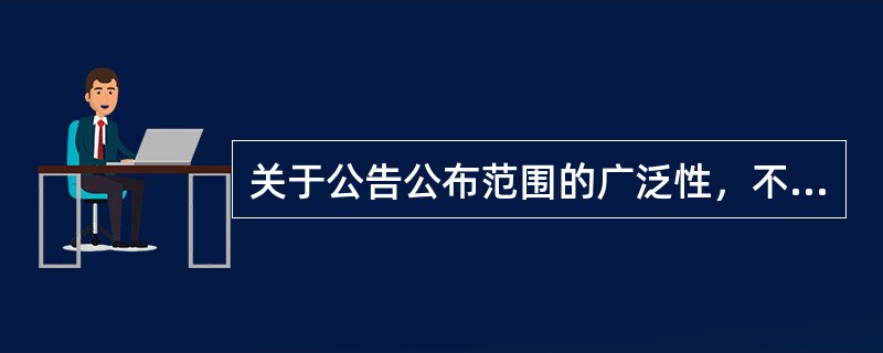 关于公告公布范围的广泛性，不正确的是()。