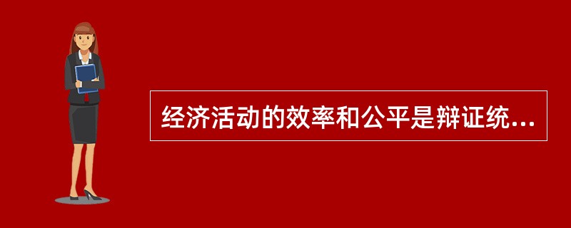 经济活动的效率和公平是辩证统一的，从而在经济制度的设计时应当统筹兼顾。()