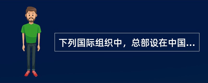 下列国际组织中，总部设在中国的是()。