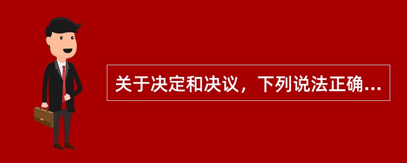 关于决定和决议，下列说法正确的有()。
