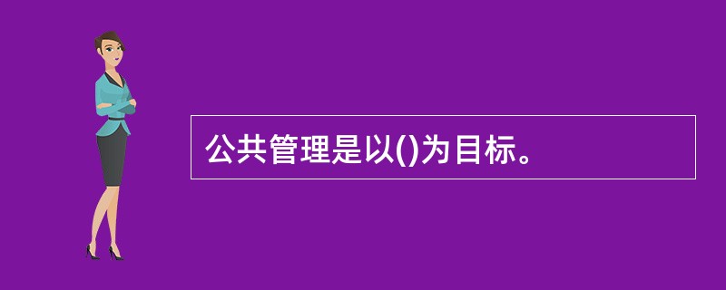 公共管理是以()为目标。