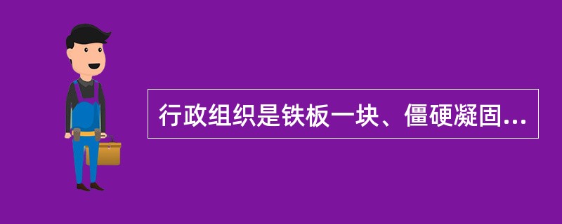 行政组织是铁板一块、僵硬凝固的结构框架，它不具有动态的功能。()