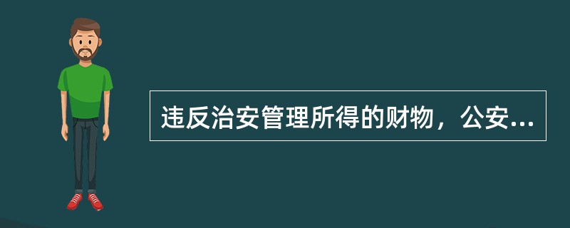 违反治安管理所得的财物，公安机关应追缴并退还被侵害人；没有被侵害人的，登记造册，公开拍卖或者按照国家有关规定处理，所得款项上缴国库。()