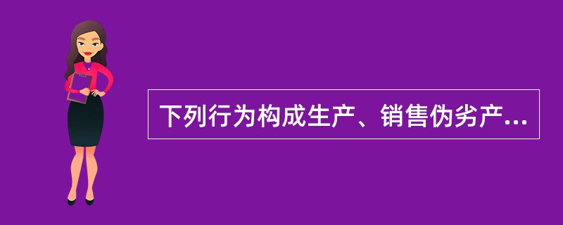 下列行为构成生产、销售伪劣产品罪的是()。