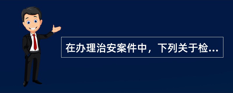 在办理治安案件中，下列关于检查的说法正确的是()。