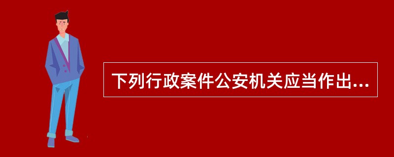 下列行政案件公安机关应当作出处罚决定的是()。