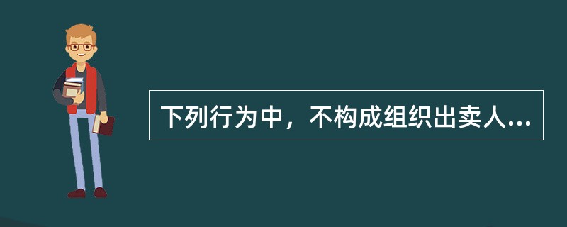 下列行为中，不构成组织出卖人体器官罪的是()。