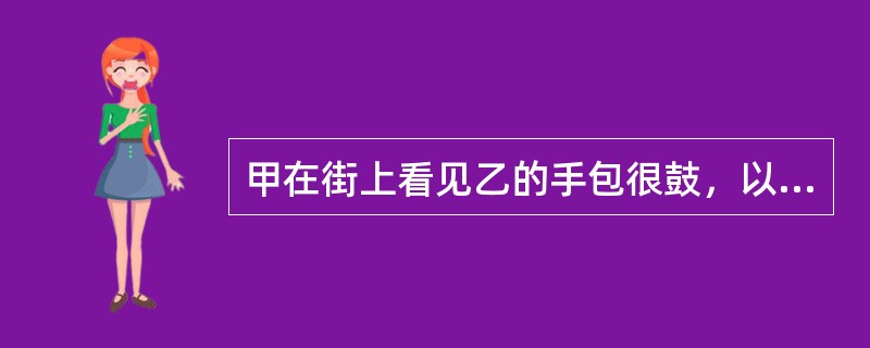 甲在街上看见乙的手包很鼓，以为包内有很多钱，遂跟踪乙。之后，乙到一商场购物，拉开手包拉链，甲看到露出多张百元面额的人民币。甲见财起意，又尾随乙至一人员稀少处，趁其不备，从乙手中抢走手包，逃之天天。甲打