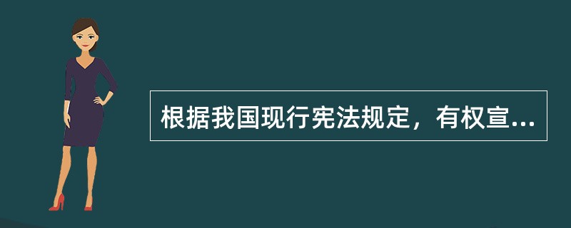 根据我国现行宪法规定，有权宣布进入紧急状态，宣布战争状态，发布动员令的是()。