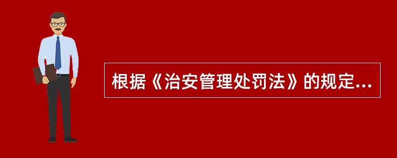 根据《治安管理处罚法》的规定，下列说法正确的有()。