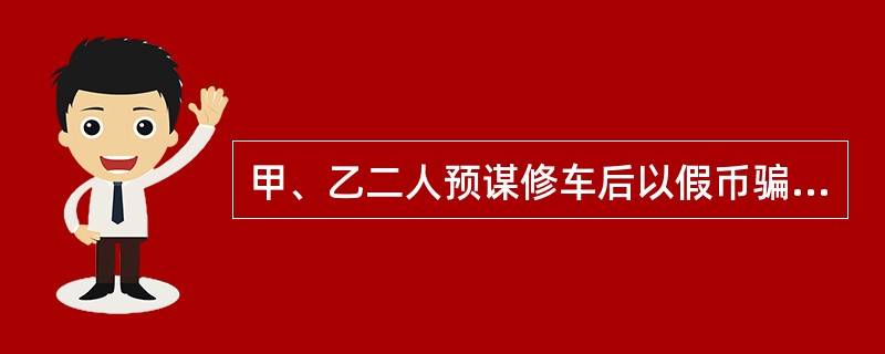 甲、乙二人预谋修车后以假币骗付。某日.甲、乙二人在某汽修厂修车后应付款4850元，按照预谋甲将4900元假币递给乙清点后交给汽修厂职工丙，乙说：“修得不错，零钱不用找了。”甲、乙二人随即上车，丙发现货